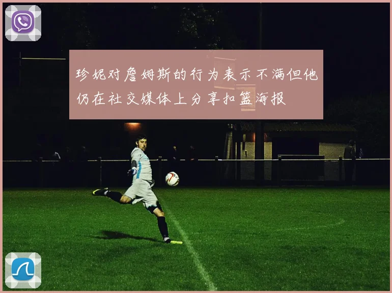 珍妮对詹姆斯的行为表示不满但他仍在社交媒体上分享扣篮海报