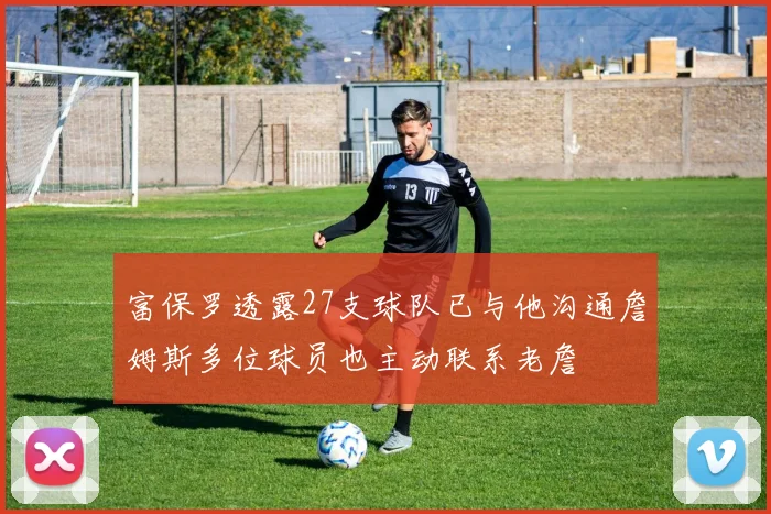 富保罗透露27支球队已与他沟通詹姆斯多位球员也主动联系老詹