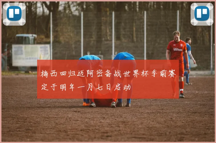 梅西回归迈阿密备战世界杯季前赛定于明年一月七日启动