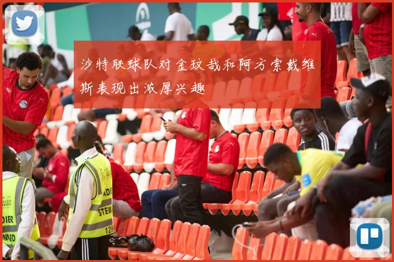 沙特联球队对金玟哉和阿方索戴维斯表现出浓厚兴趣