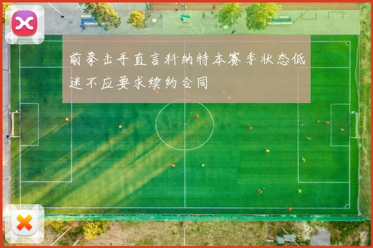 前拳击手直言科纳特本赛季状态低迷不应要求续约合同