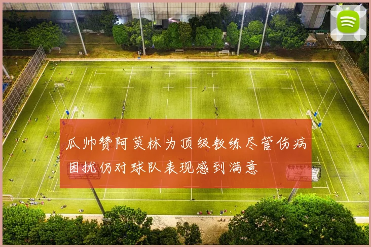 瓜帅赞阿莫林为顶级教练尽管伤病困扰仍对球队表现感到满意