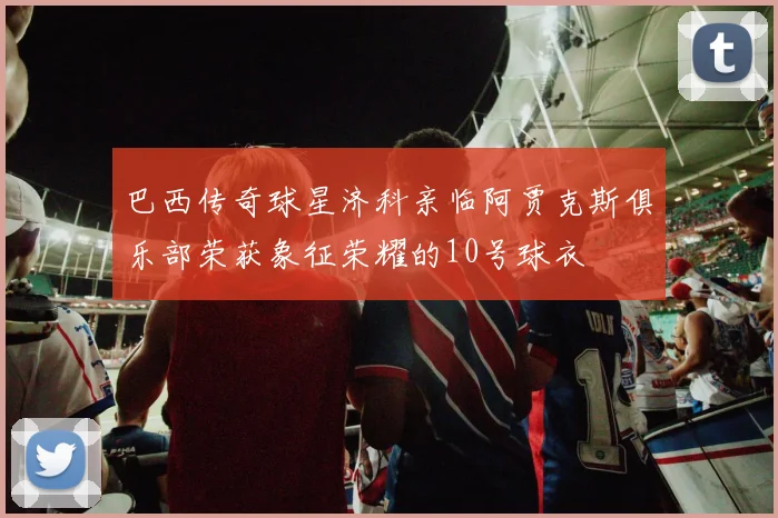 巴西传奇球星济科亲临阿贾克斯俱乐部荣获象征荣耀的10号球衣