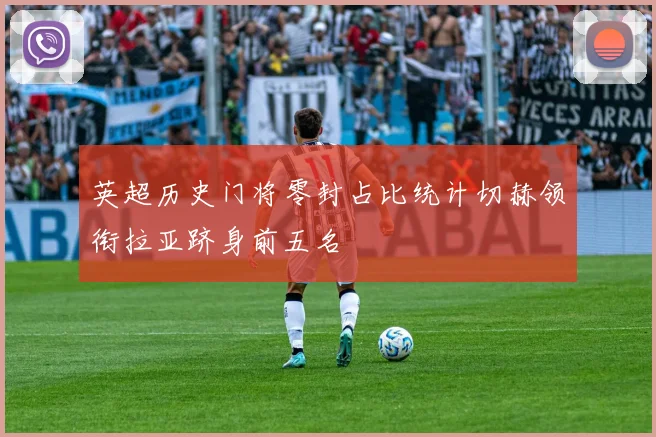 英超历史门将零封占比统计切赫领衔拉亚跻身前五名