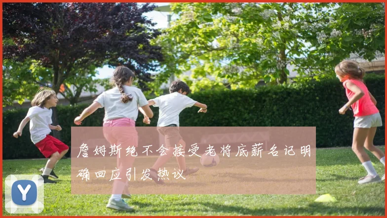 詹姆斯绝不会接受老将底薪名记明确回应引发热议