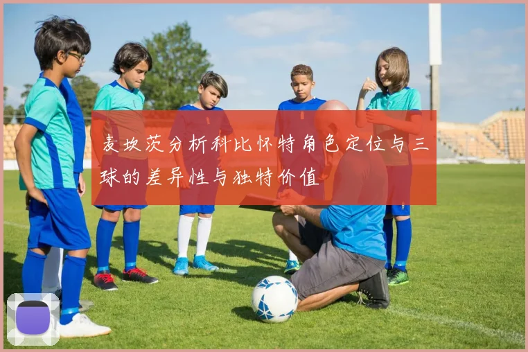 麦坎茨分析科比怀特角色定位与三球的差异性与独特价值