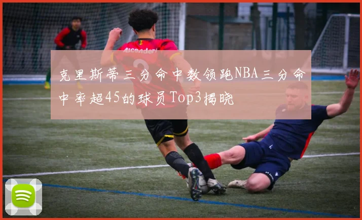 克里斯蒂三分命中数领跑NBA三分命中率超45的球员Top3揭晓