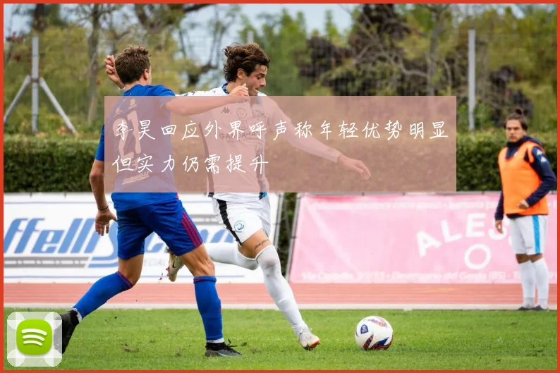 李昊回应外界呼声称年轻优势明显但实力仍需提升
