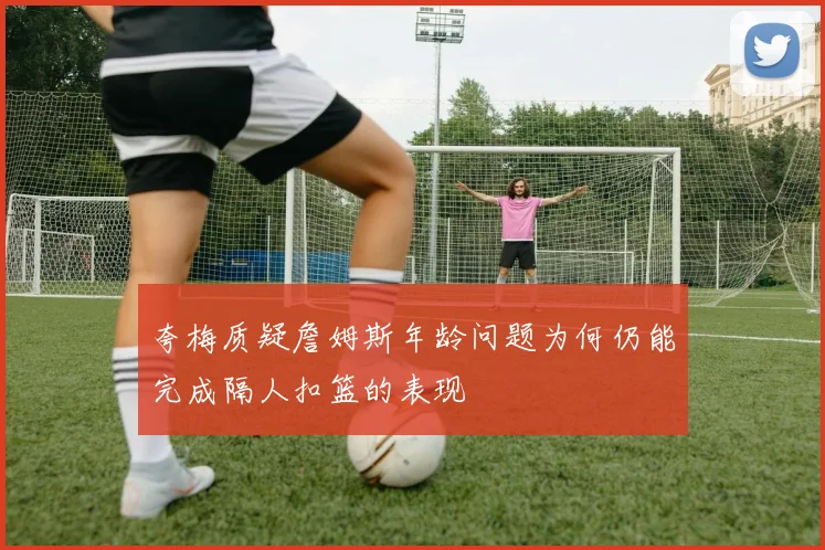 夸梅质疑詹姆斯年龄问题为何仍能完成隔人扣篮的表现