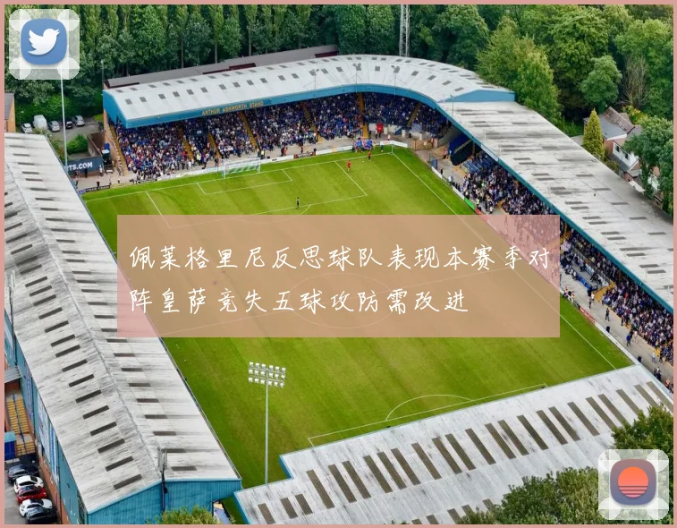 佩莱格里尼反思球队表现本赛季对阵皇萨竞失五球攻防需改进