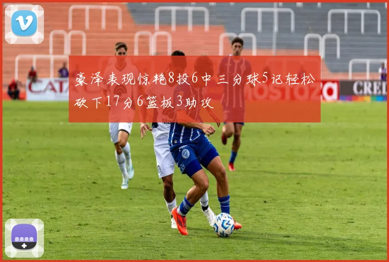 豪泽表现惊艳8投6中三分球5记轻松砍下17分6篮板3助攻