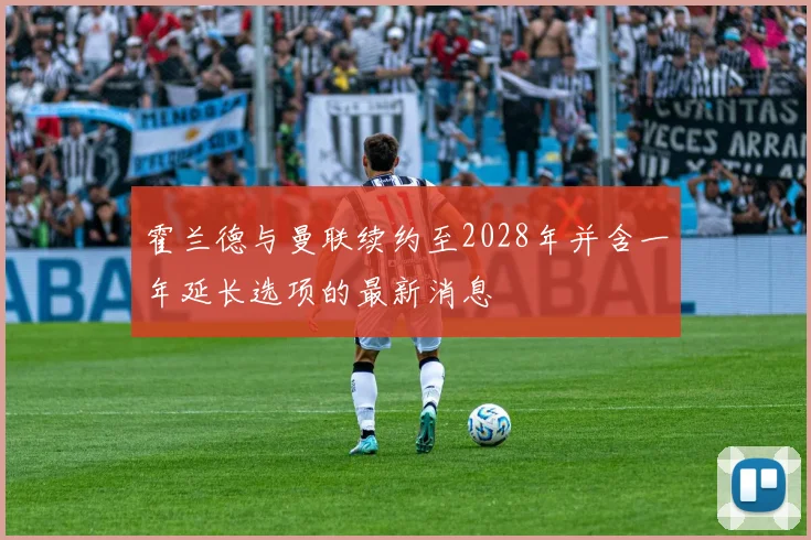 霍兰德与曼联续约至2028年并含一年延长选项的最新消息