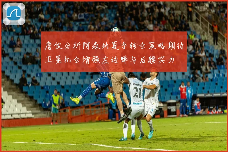 詹俊分析阿森纳夏季转会策略期待卫冕机会增强左边锋与后腰实力