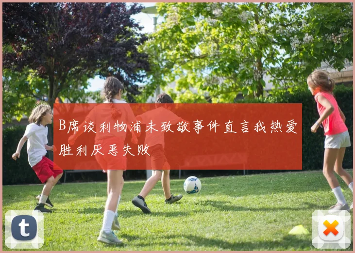 B席谈利物浦未致敬事件直言我热爱胜利厌恶失败
