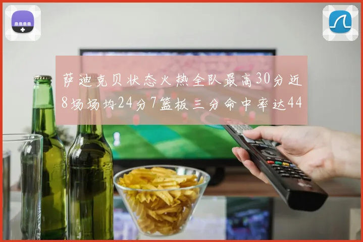 萨迪克贝状态火热全队最高30分近8场场均24分7篮板三分命中率达44