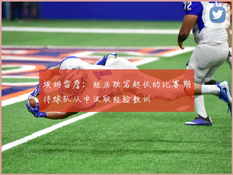 埃姆雷詹：经历跌宕起伏的比赛期待球队从中汲取经验教训