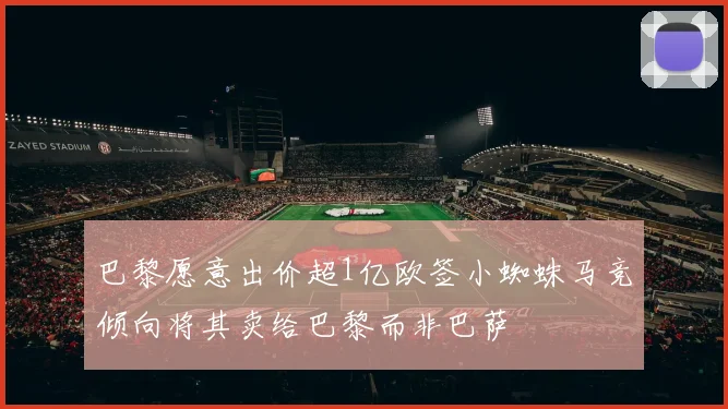 巴黎愿意出价超1亿欧签小蜘蛛马竞倾向将其卖给巴黎而非巴萨