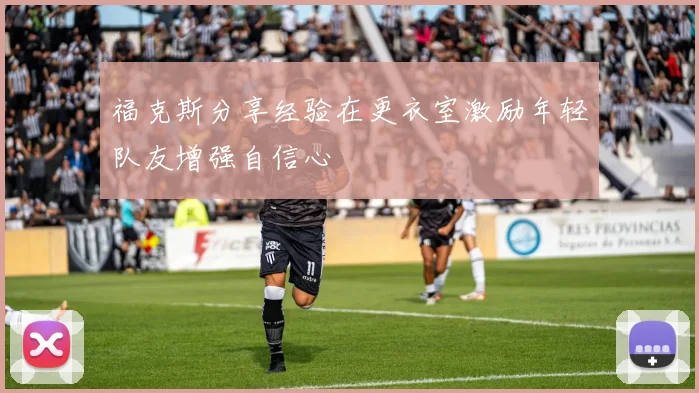 福克斯分享经验在更衣室激励年轻队友增强自信心