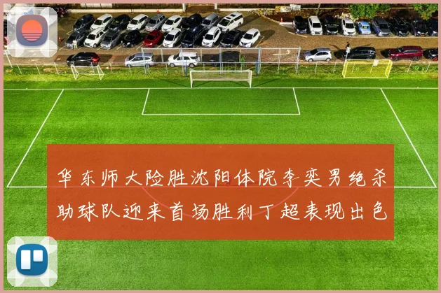 华东师大险胜沈阳体院李奕男绝杀助球队迎来首场胜利丁超表现出色贡献21分5断