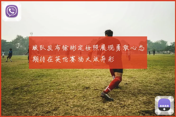 狼队发布徐彬定妆照展现勇敢心态期待在英伦赛场大放异彩