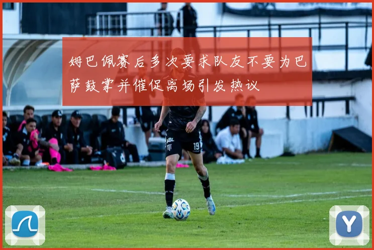 姆巴佩赛后多次要求队友不要为巴萨鼓掌并催促离场引发热议