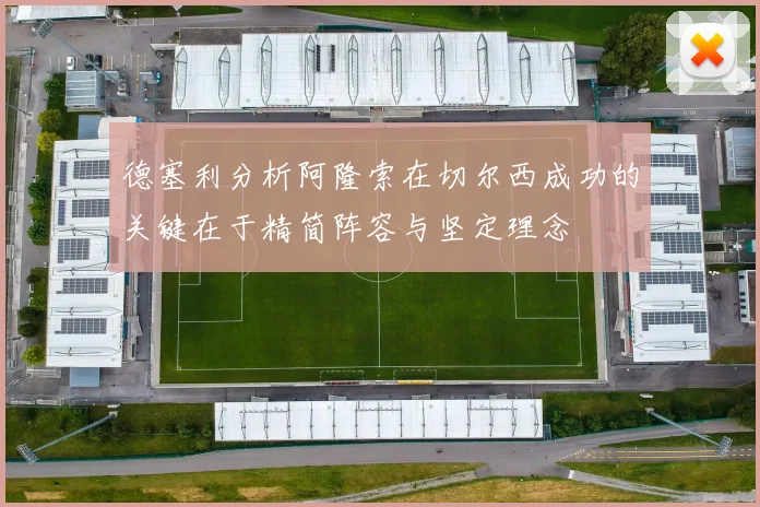 德塞利分析阿隆索在切尔西成功的关键在于精简阵容与坚定理念