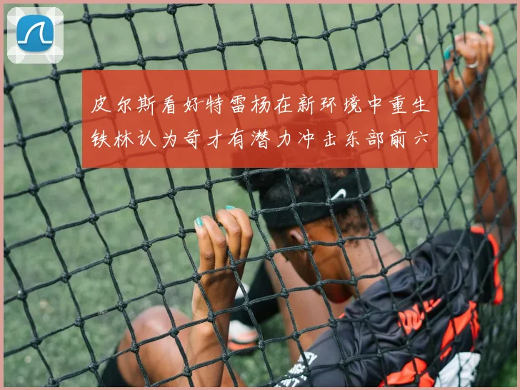 皮尔斯看好特雷杨在新环境中重生铁林认为奇才有潜力冲击东部前六名